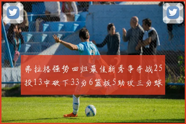 弗拉格强势回归最佳新秀争夺战25投13中砍下33分6篮板5助攻三分球命中率出色