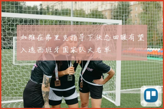 加维在弗里克指导下状态回暖有望入选西班牙国家队大名单