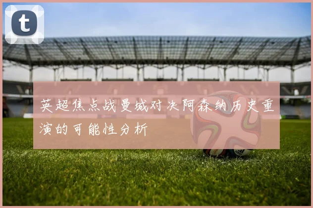 英超焦点战曼城对决阿森纳历史重演的可能性分析