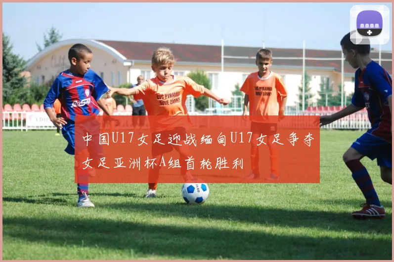 中国U17女足迎战缅甸U17女足争夺女足亚洲杯A组首轮胜利