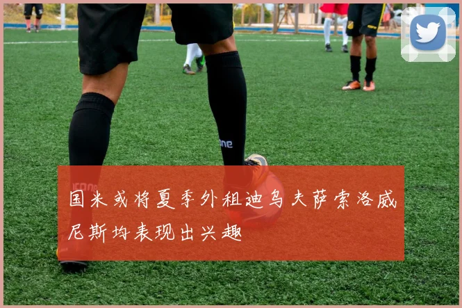 国米或将夏季外租迪乌夫萨索洛威尼斯均表现出兴趣