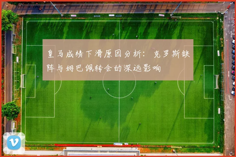 皇马成绩下滑原因分析：克罗斯缺阵与姆巴佩转会的深远影响