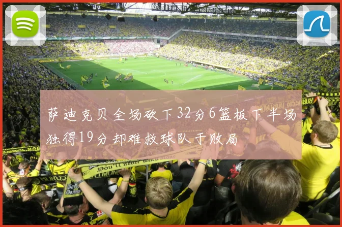 萨迪克贝全场砍下32分6篮板下半场独得19分却难救球队于败局
