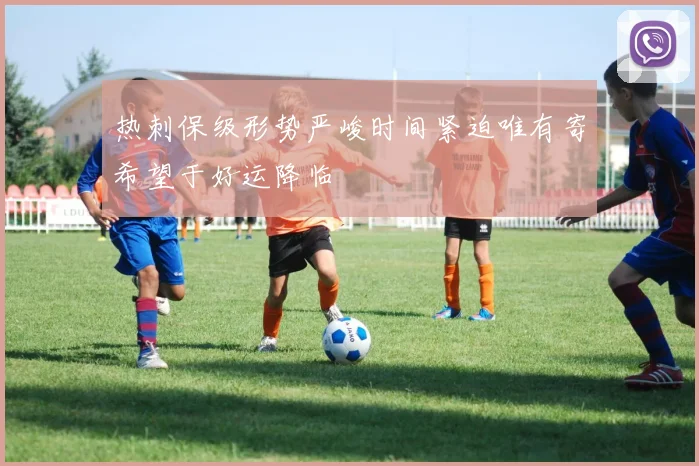 热刺保级形势严峻时间紧迫唯有寄希望于好运降临