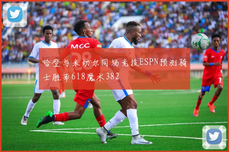 哈登与米切尔同场竞技ESPN预测骑士胜率618魔术382