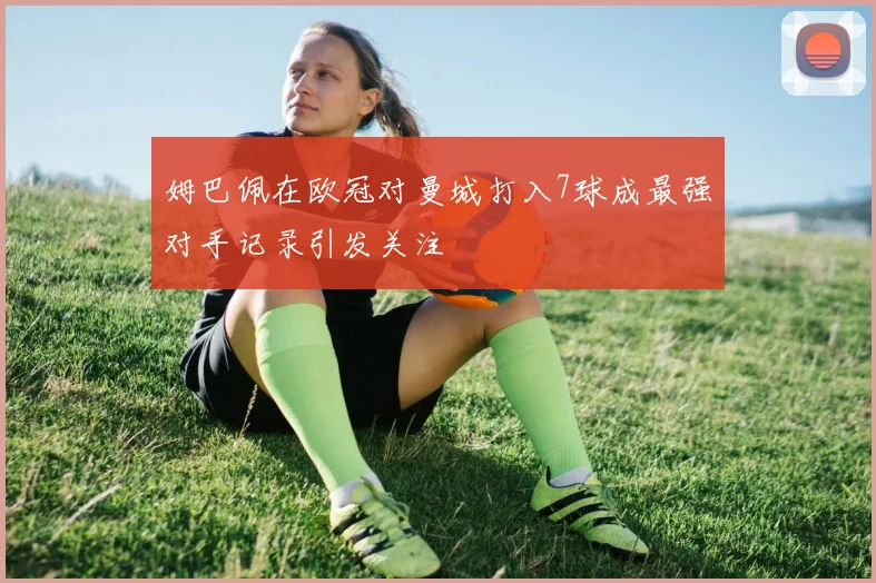 姆巴佩在欧冠对曼城打入7球成最强对手记录引发关注
