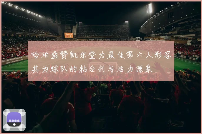 哈珀盛赞凯尔登为最佳第六人形容其为球队的粘合剂与活力源泉