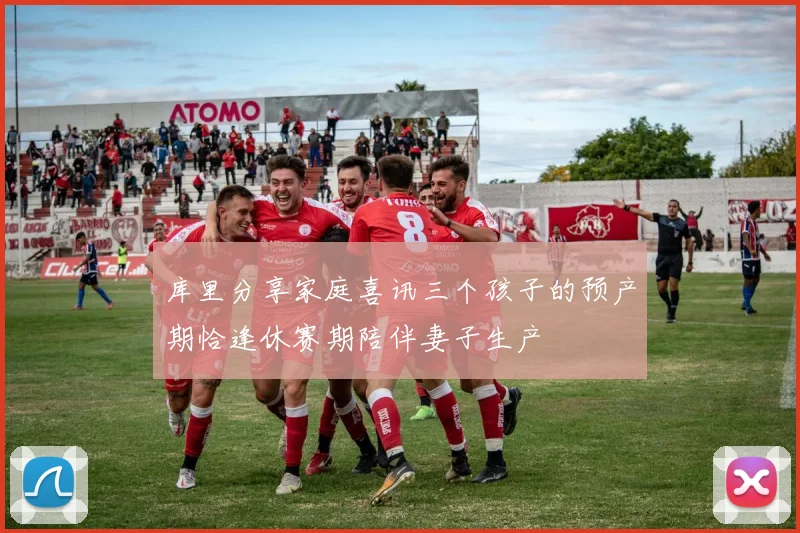 库里分享家庭喜讯三个孩子的预产期恰逢休赛期陪伴妻子生产