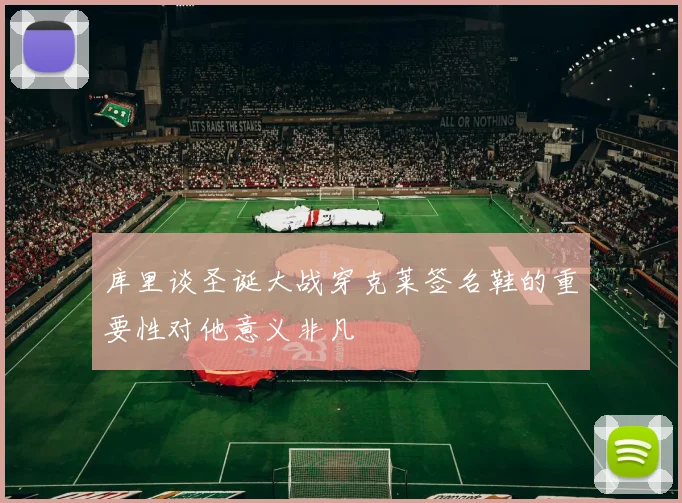 库里谈圣诞大战穿克莱签名鞋的重要性对他意义非凡
