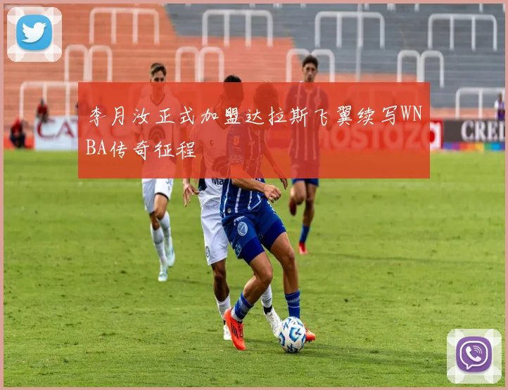 李月汝正式加盟达拉斯飞翼续写WNBA传奇征程